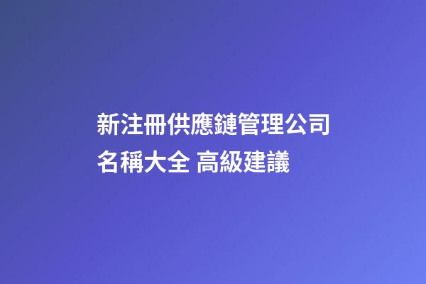 新注冊供應鏈管理公司名稱大全 高級建議-第1張-公司起名-玄機派